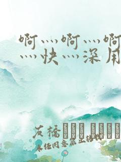 啊灬啊灬啊灬啊灬快灬深用力