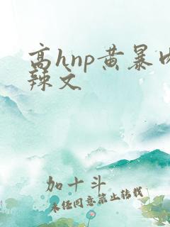 高hnp黄暴肉辣文
