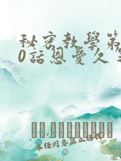秘密教学第140话恩爱久等了