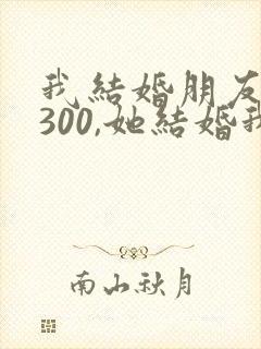 我结婚朋友随礼300,她结婚我该给多少