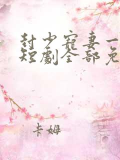 封少宠妻一百式短剧全部免费观看