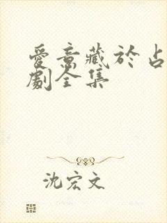 爱意藏于占有短剧全集