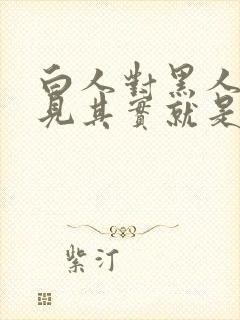 白人对黑人的偏见其实就是什么造成的