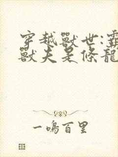 穿越兽世:霸道兽夫是条龙小说阅读