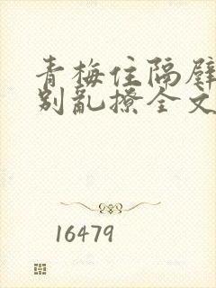 青梅住隔壁竹马别乱撩全文免费