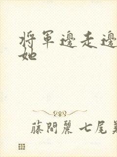 将军边走边挺进她