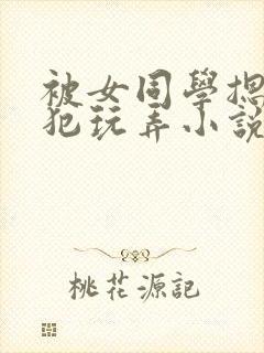 被女同学摁住侵犯玩弄小说