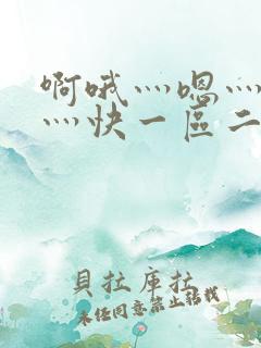 啊哦灬嗯灬用力灬快一区二区视频