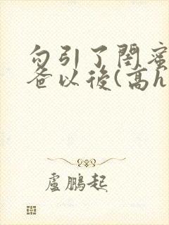 勾引了闺蜜的爸爸以后(高h