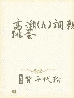 高潮(h)调教跳蛋