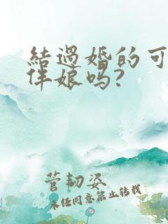 结过婚的可以当伴娘吗?