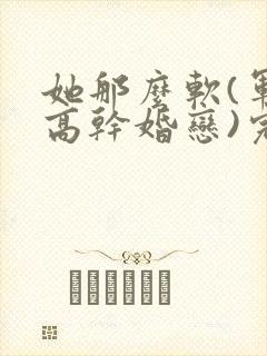 她那么软(军婚高干婚恋)完结