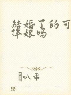 结婚了的可以当伴娘吗