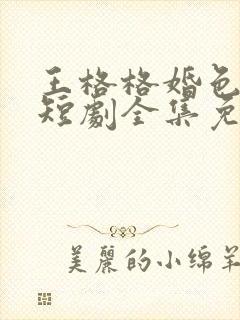 王格格婚色烟烟短剧全集免费