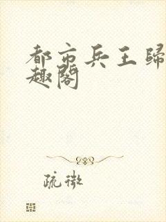 都市兵王归来笔趣阁