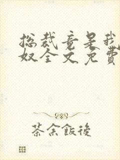 总裁竟是我的家奴全文免费阅读最新