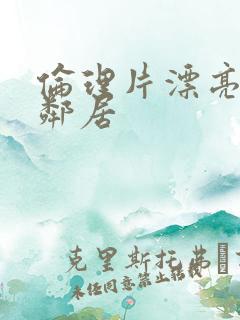 伦理片漂亮的女邻居