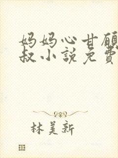 妈妈心甘愿贺叔叔小说免费阅读