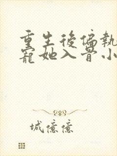 重生后偏执大佬宠她入骨小说