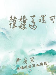 结婚了还可以当伴娘吗