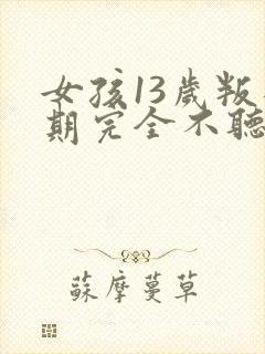 女孩13岁叛逆期完全不听话怎么办