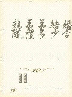 亲弟弟结婚哥哥随礼多少合适