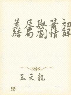 叶辰与萧初然大结局剧情解析