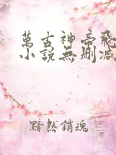 万古神帝飞天鱼小说无删减正版在线阅读