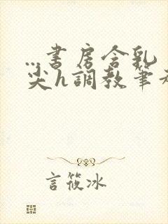 ...书房含乳尖h调教笔趣阁