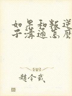 如果和叛逆期孩子沟通怎么办