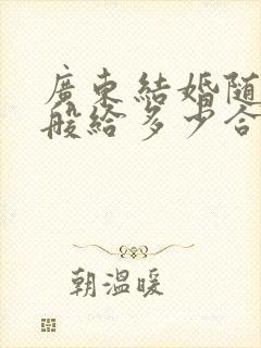 广东结婚随礼一般给多少合适