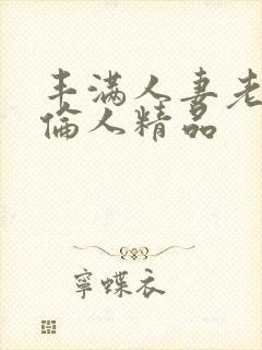 丰满人妻老熟妇伦人精品