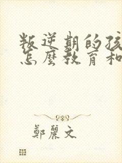 叛逆期的孩子该怎么教育和沟通