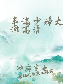 丰满少妇大乳高潮高清