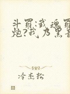 斗罗:武魂罗三炮?我乃黑龙帝君