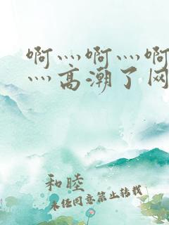 啊灬啊灬啊灬快灬高潮了网站