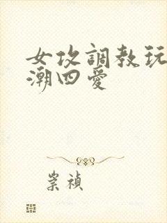 女攻调教玩弄高潮四爱