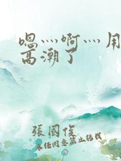 嗯灬啊灬用力灬高潮了