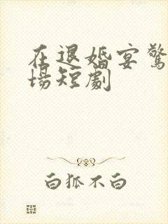 在退婚宴惊艳全场短剧