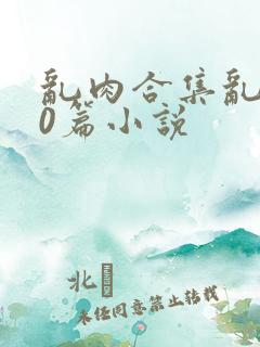 乱肉合集乱500篇小说