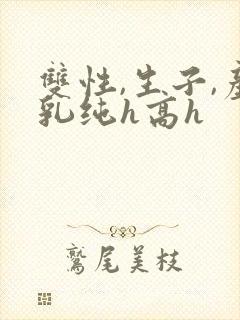 双性,生子,产乳纯h高h