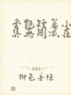 香艳短篇小说合集无删减在线阅读