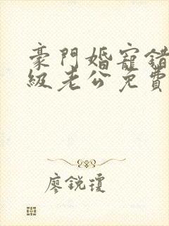 豪门婚宠错嫁顶级老公免费阅读