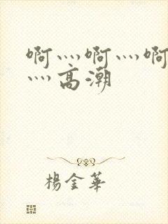 啊灬啊灬啊灬啊灬高潮