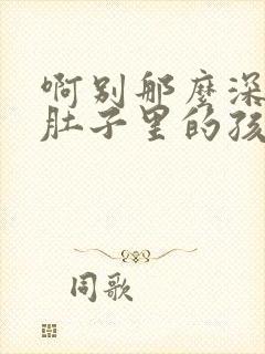 啊别那么深小心肚子里的孩子