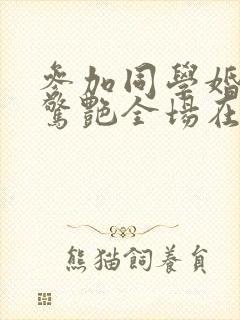 参加同学婚礼我惊艳全场在线