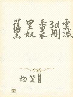 旧里番3d云韵黑奴未删减