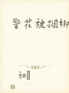 警花被捆绑调教