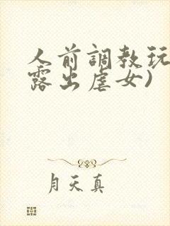 人前调教玩弄(露出虐女)