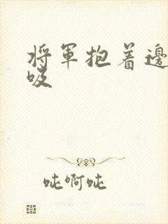 将军抱着边走边吸